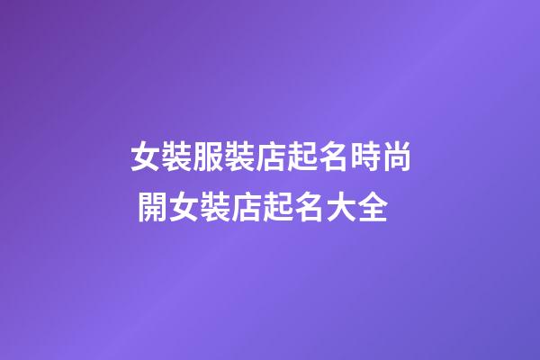 女裝服裝店起名時尚 開女裝店起名大全-第1張-店鋪起名-玄機派